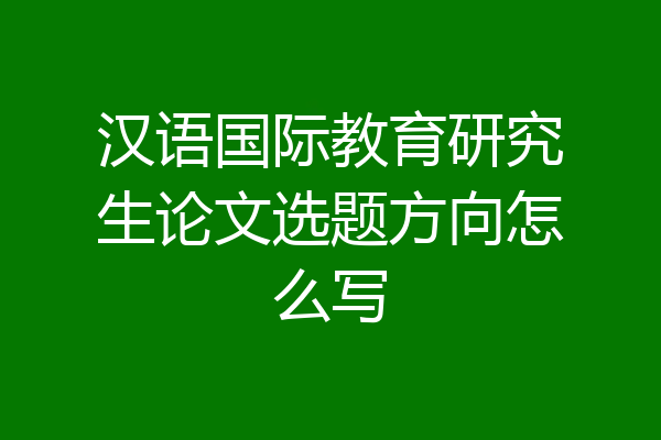 汉语国际教育研究生论文选题方向怎么写