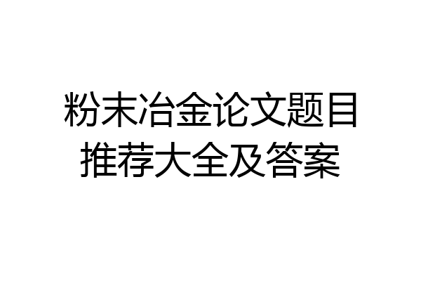 粉末冶金论文题目推荐大全及答案