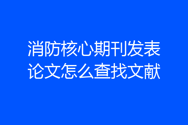 消防核心期刊发表论文怎么查找文献