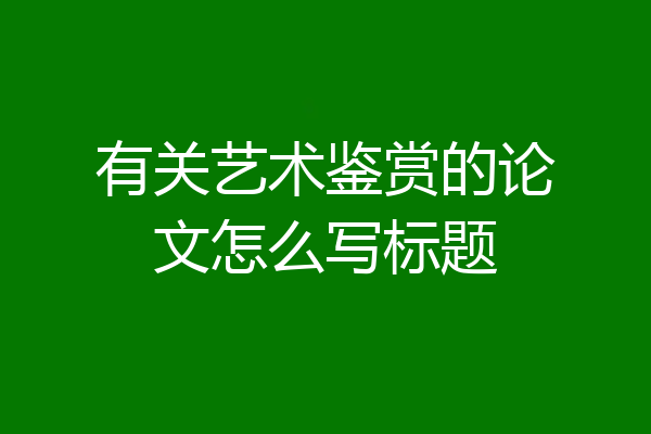 有关艺术鉴赏的论文怎么写标题