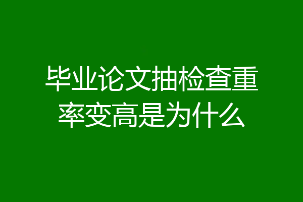 毕业论文抽检查重率变高是为什么