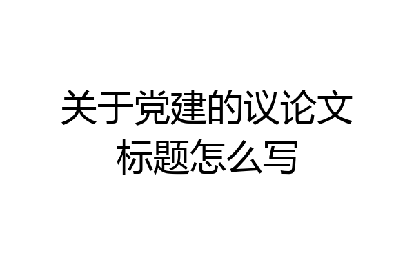 关于党建的议论文标题怎么写