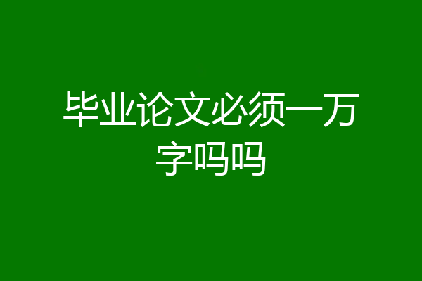 毕业论文必须一万字吗吗