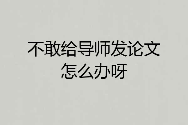 不敢给导师发论文怎么办呀