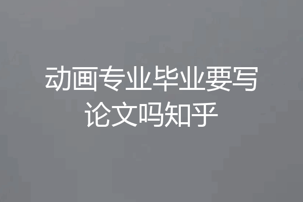 动画专业毕业要写论文吗知乎