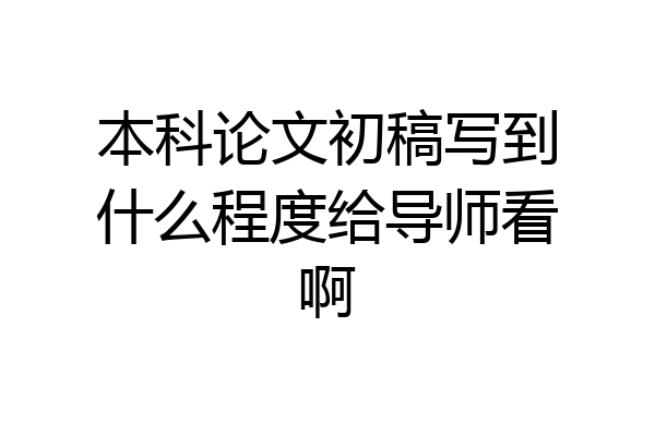本科论文初稿写到什么程度给导师看啊