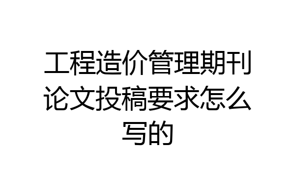 工程造价管理期刊论文投稿要求怎么写的