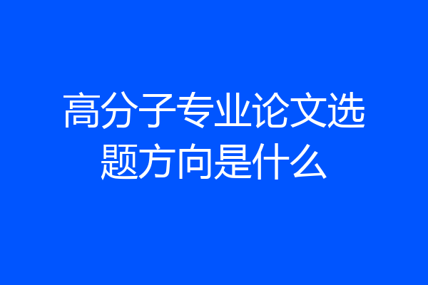高分子专业论文选题方向是什么