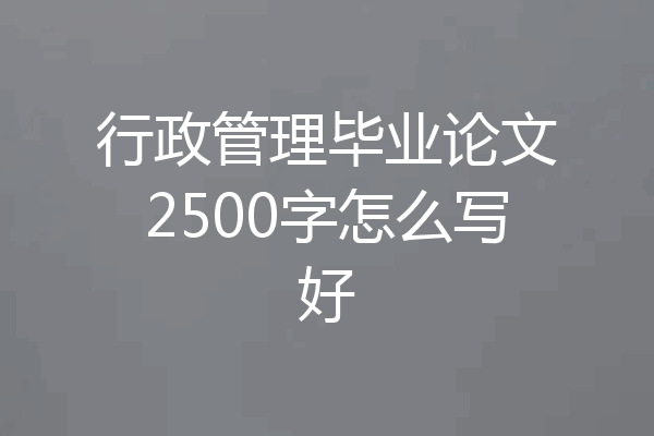 行政管理毕业论文2500字怎么写好
