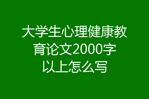 大学生心理健康教育论文2000字以上怎么写