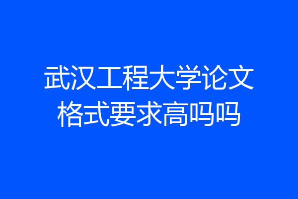 武汉工程大学论文格式要求高吗吗