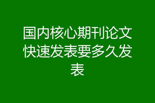 国内核心期刊论文快速发表要多久发表