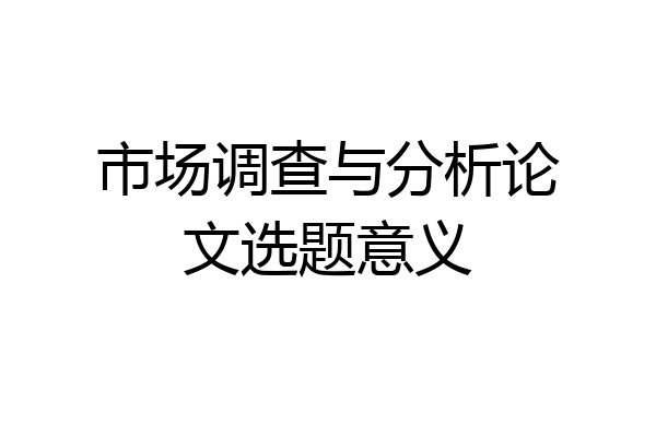 市场调查与分析论文选题意义