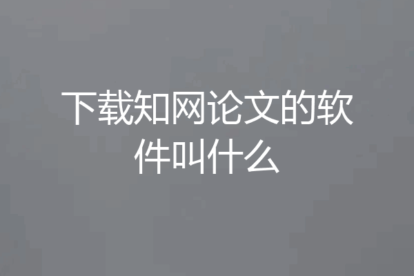 下载知网论文的软件叫什么