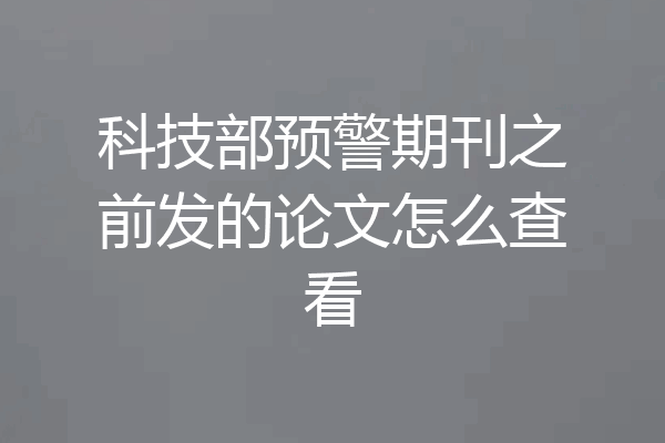 科技部预警期刊之前发的论文怎么查看
