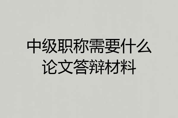 中级职称需要什么论文答辩材料