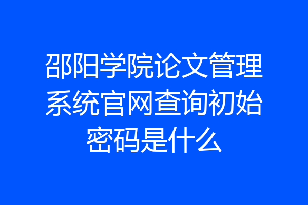 邵阳学院论文管理系统官网查询初始密码是什么