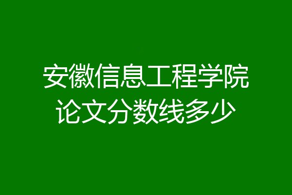 安徽信息工程学院论文分数线多少