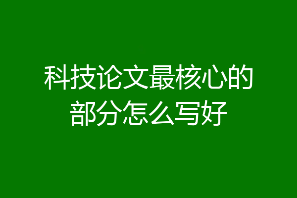 科技论文最核心的部分怎么写好