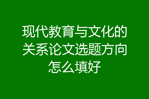 现代教育与文化的关系论文选题方向怎么填好