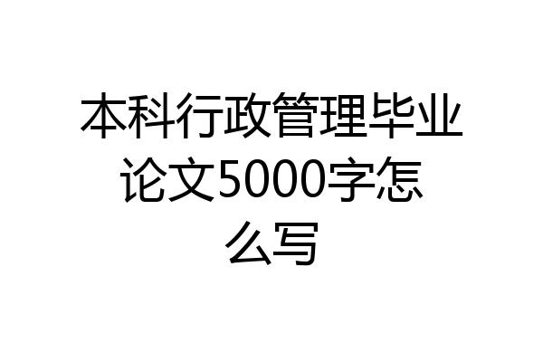 本科行政管理毕业论文5000字怎么写