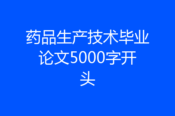 药品生产技术毕业论文5000字开头