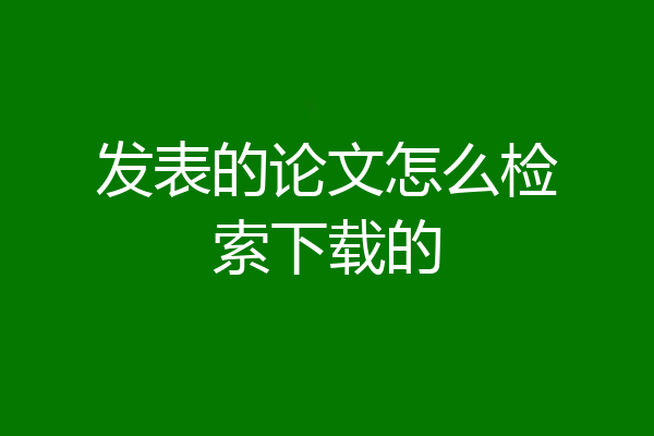 发表的论文怎么检索下载的
