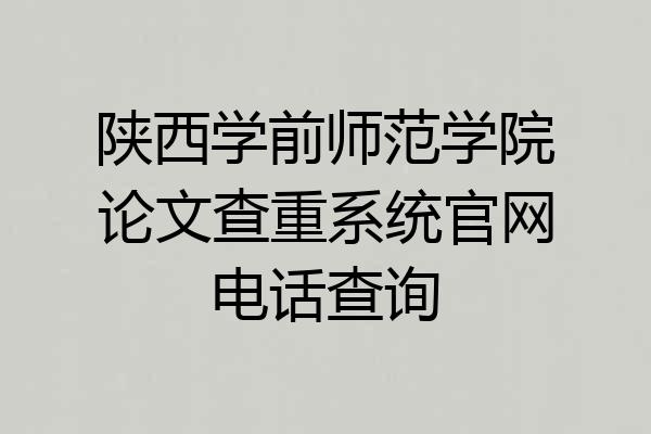 陕西学前师范学院论文查重系统官网电话查询