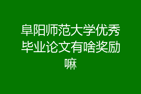 阜阳师范大学优秀毕业论文有啥奖励嘛