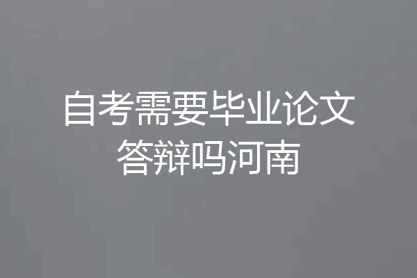 自考需要毕业论文答辩吗河南