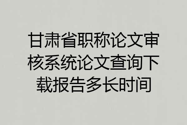 甘肃省职称论文审核系统论文查询下载报告多长时间
