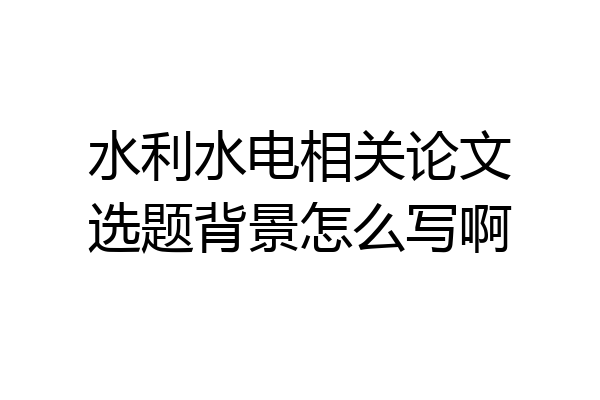 水利水电相关论文选题背景怎么写啊