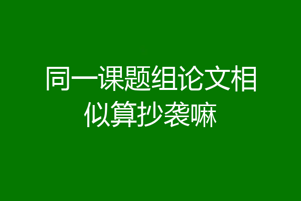 同一课题组论文相似算抄袭嘛