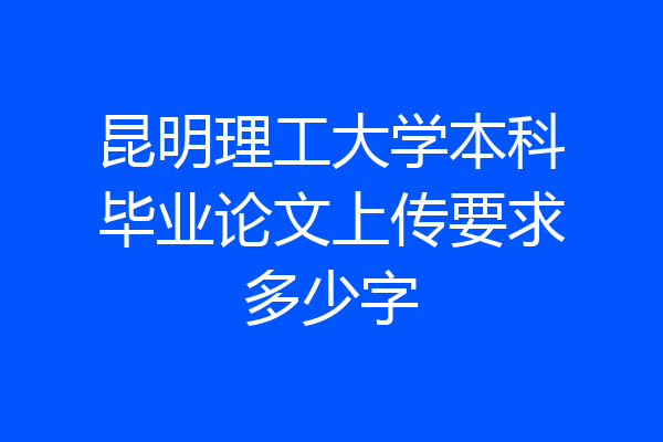 昆明理工大学本科毕业论文上传要求多少字