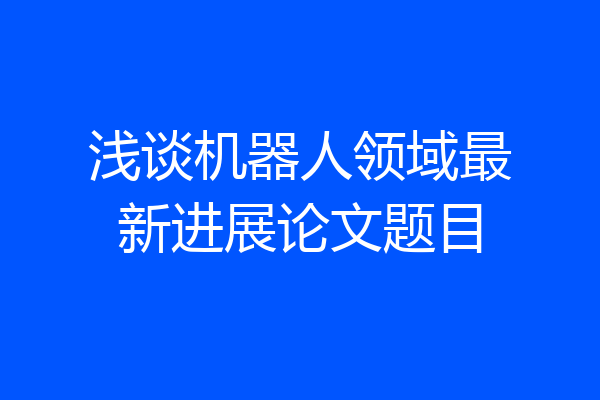 浅谈机器人领域最新进展论文题目