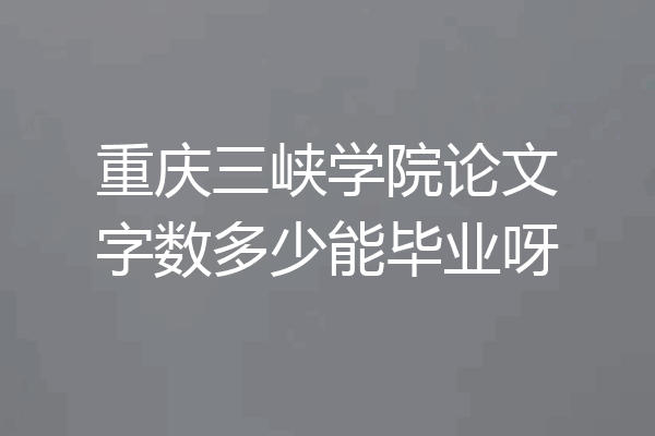 重庆三峡学院论文字数多少能毕业呀