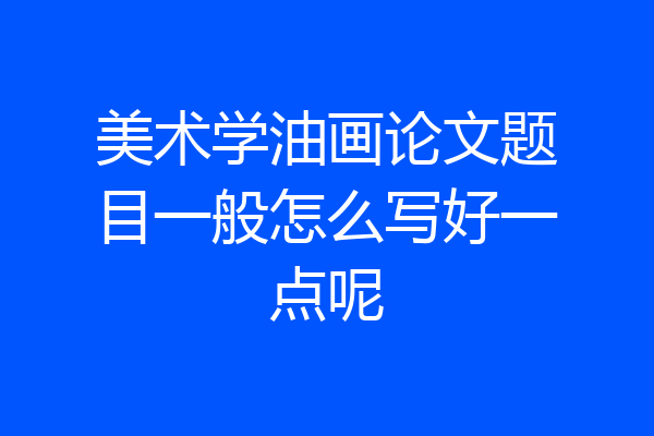美术学油画论文题目一般怎么写好一点呢
