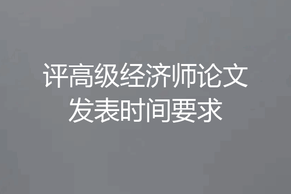 评高级经济师论文发表时间要求