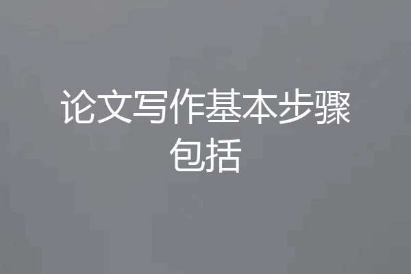 论文写作基本步骤包括