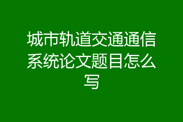 城市轨道交通通信系统论文题目怎么写