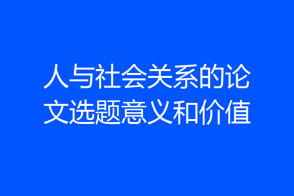 人与社会关系的论文选题意义和价值