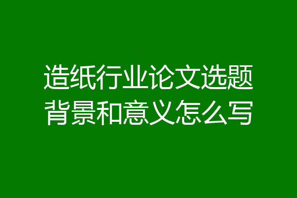 造纸行业论文选题背景和意义怎么写