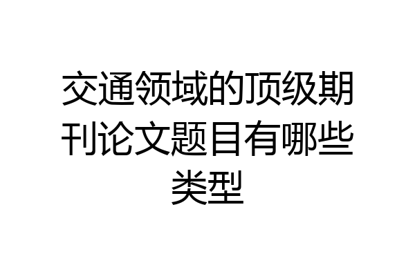 交通领域的顶级期刊论文题目有哪些类型