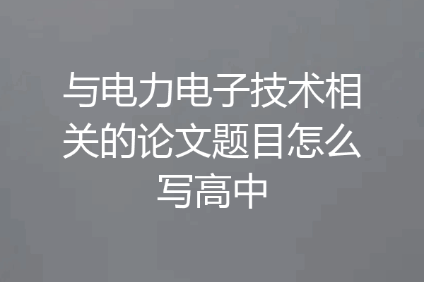 与电力电子技术相关的论文题目怎么写高中