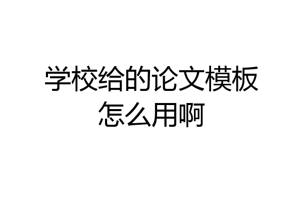 学校给的论文模板怎么用啊