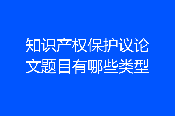 知识产权保护议论文题目有哪些类型