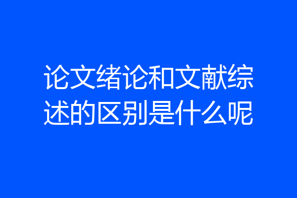 论文绪论和文献综述的区别是什么呢