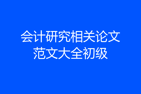 会计研究相关论文范文大全初级
