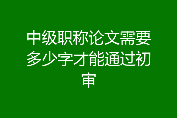中级职称论文需要多少字才能通过初审