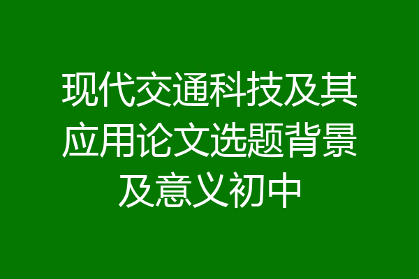 现代交通科技及其应用论文选题背景及意义初中